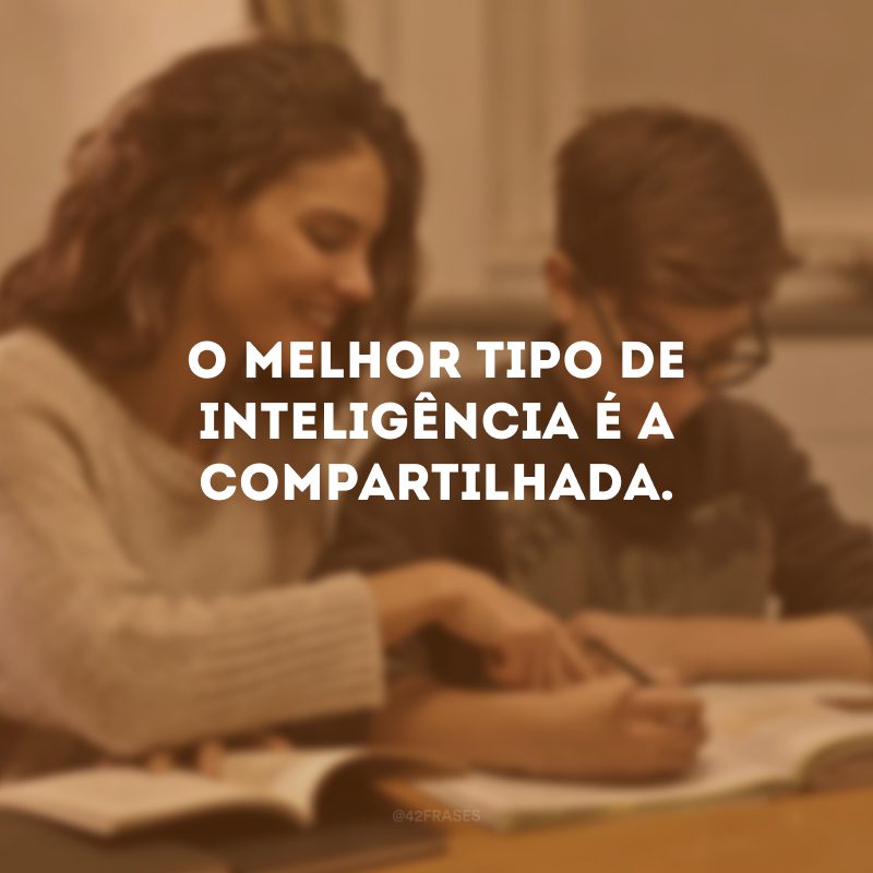 O melhor tipo de inteligência é a compartilhada.