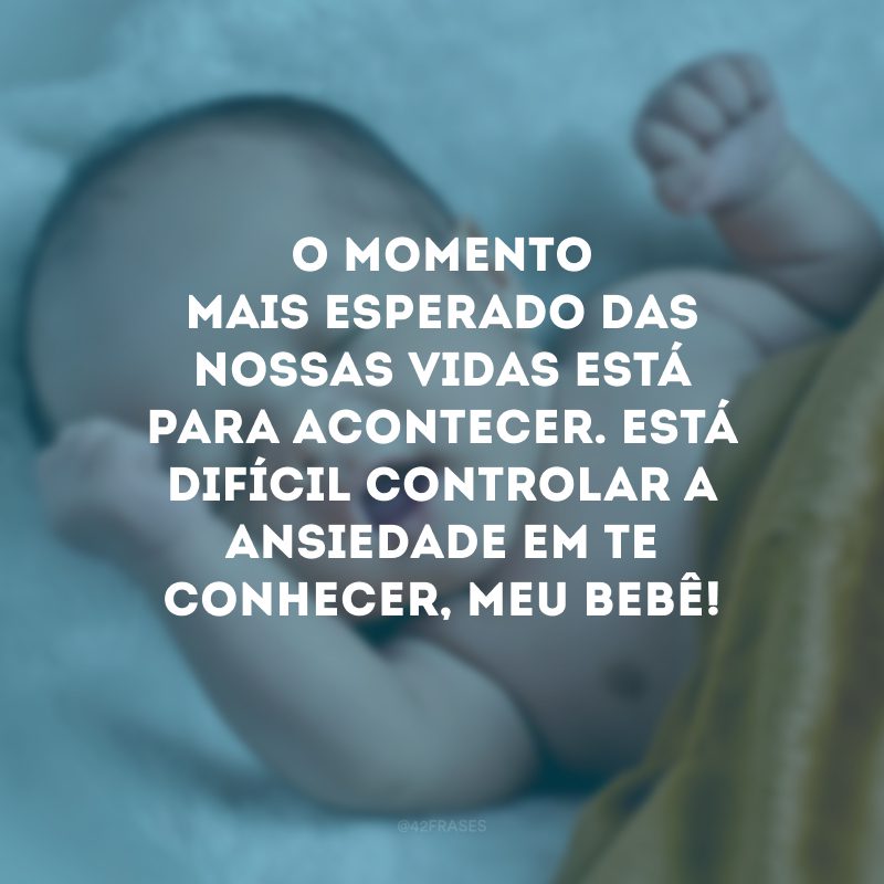 O momento mais esperado das nossas vidas está para acontecer. Está difícil controlar a ansiedade em te conhecer, meu bebê!