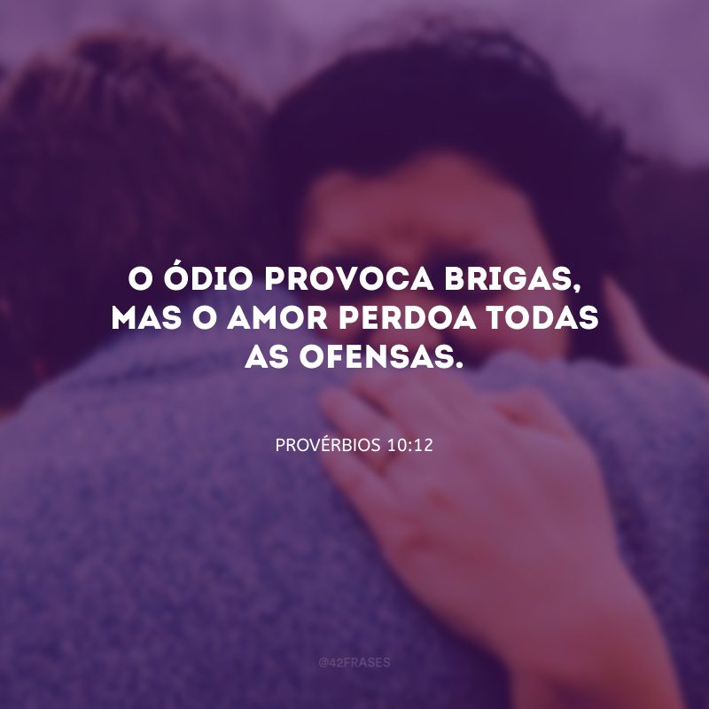 O ódio provoca brigas, mas o amor perdoa todas as ofensas.