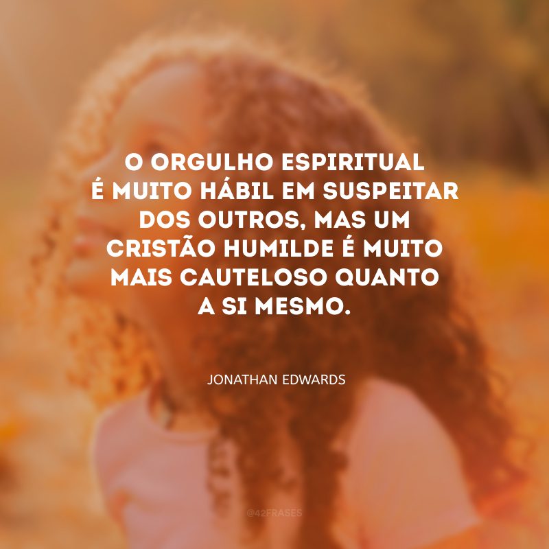 O orgulho espiritual é muito hábil em suspeitar dos outros, mas um cristão humilde é muito mais cauteloso quanto a si mesmo.