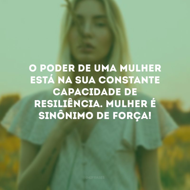 O poder de uma mulher está na sua constante capacidade de resiliência. Mulher é sinônimo de força! 