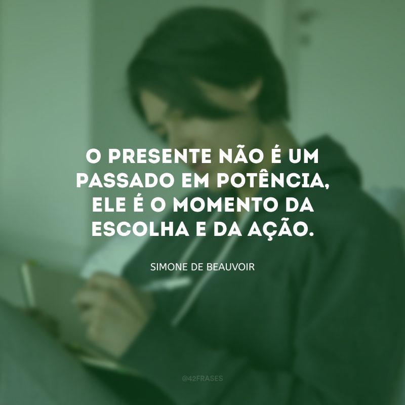 O presente não é um passado em potência, ele é o momento da escolha e da ação. 