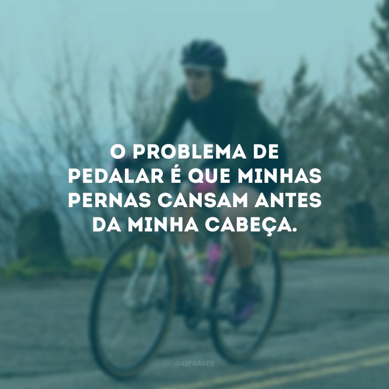 O problema de pedalar é que minhas pernas cansam antes da minha cabeça.