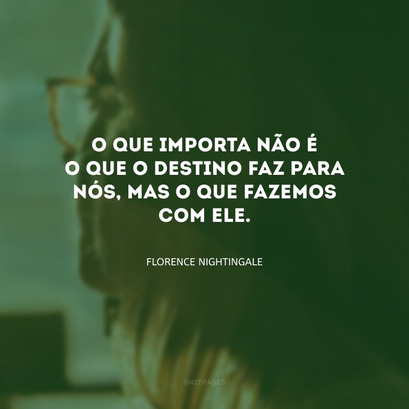 O que importa não é o que o destino faz para nós, mas o que fazemos com ele.