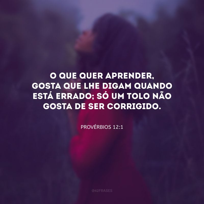 O que quer aprender, gosta que lhe digam quando está errado; só um tolo não gosta de ser corrigido.