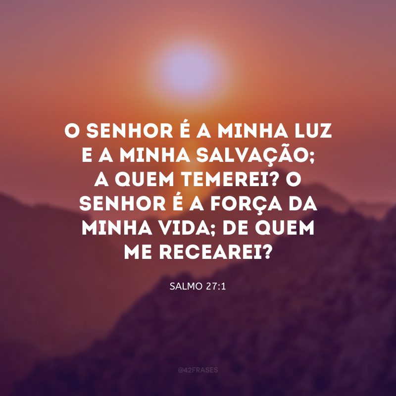 O Senhor é a minha luz e a minha salvação; a quem temerei? O Senhor é a força da minha vida; de quem me recearei?
