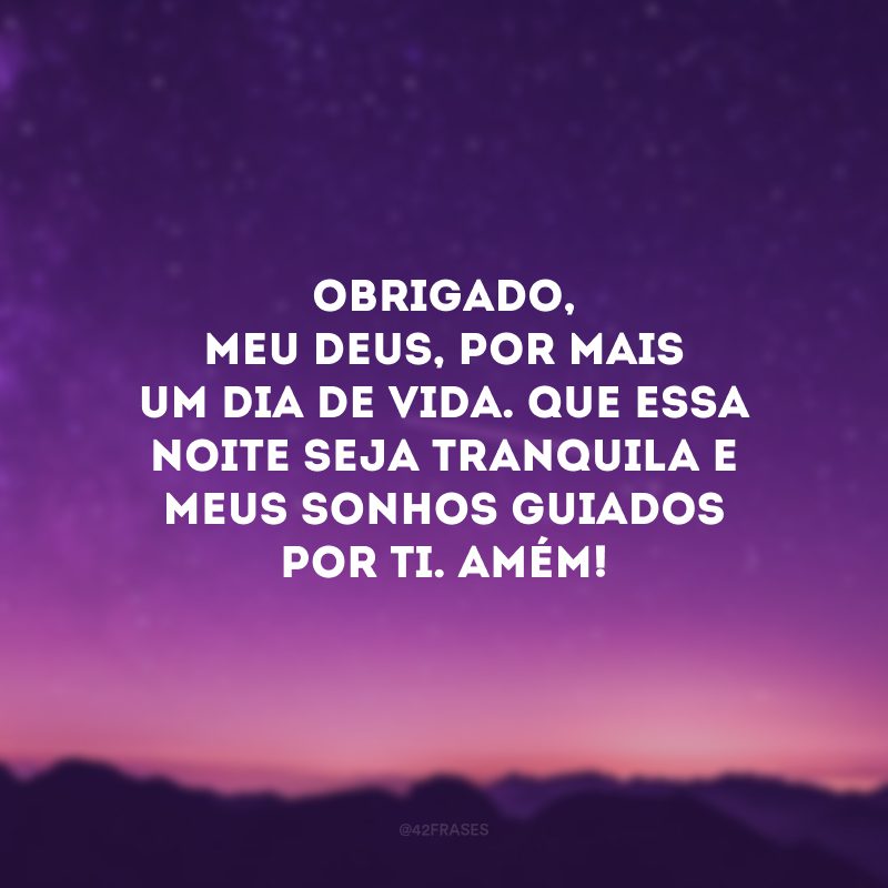 Obrigado, meu Deus, por mais um dia de vida. Que essa noite seja tranquila e meus sonhos guiados por Ti. Amém! 