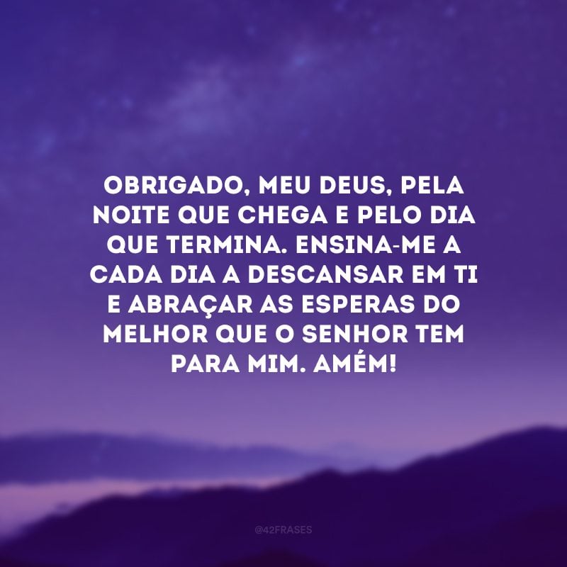 Obrigado, meu Deus, pela noite que chega e pelo dia que termina. Ensina-me a cada dia a descansar em Ti e abraçar as esperas do melhor que o Senhor tem para mim. Amém! 