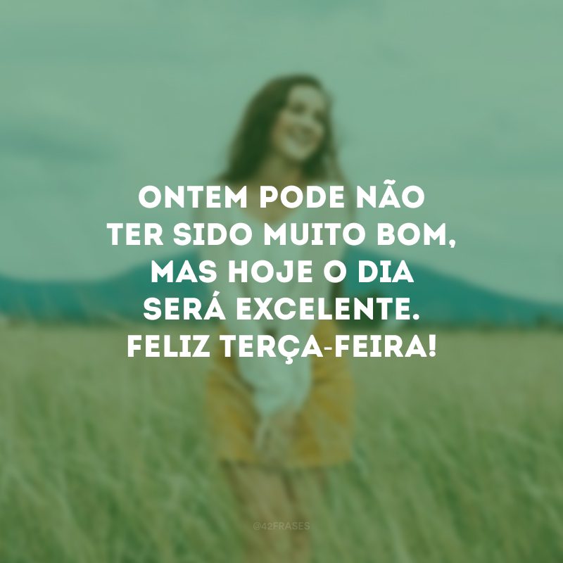 Ontem pode não ter sido muito bom, mas hoje o dia será excelente. Feliz terça-feira! 