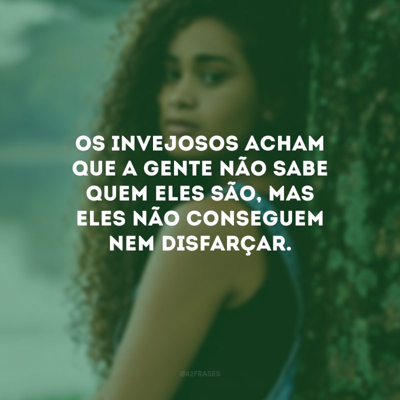 Os invejosos acham que a gente não sabe quem eles são, mas eles não conseguem nem disfarçar.