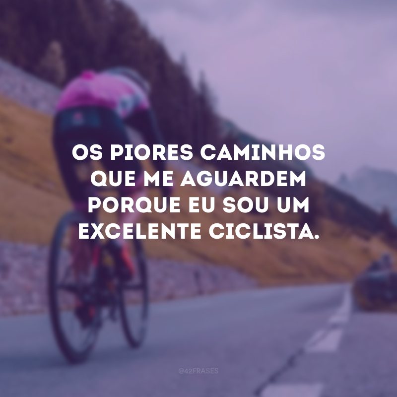 Os piores caminhos que me aguardem porque eu sou um excelente ciclista.