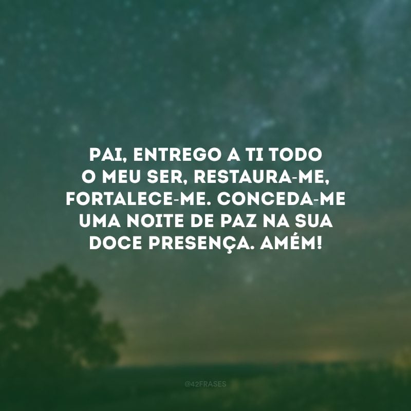 Pai, entrego a Ti todo o meu ser, restaura-me, fortalece-me. Conceda-me uma noite de paz na Sua doce presença. Amém! 