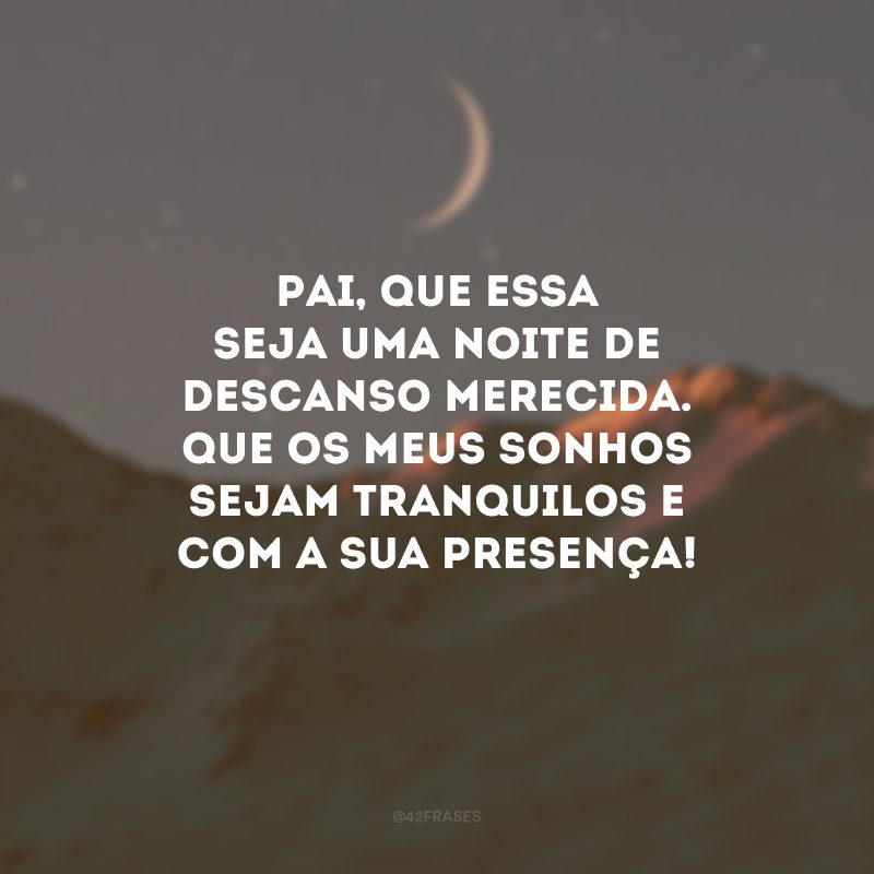 Pai, que essa seja uma noite de descanso merecida. Que os meus sonhos sejam tranquilos e com a Sua presença! 