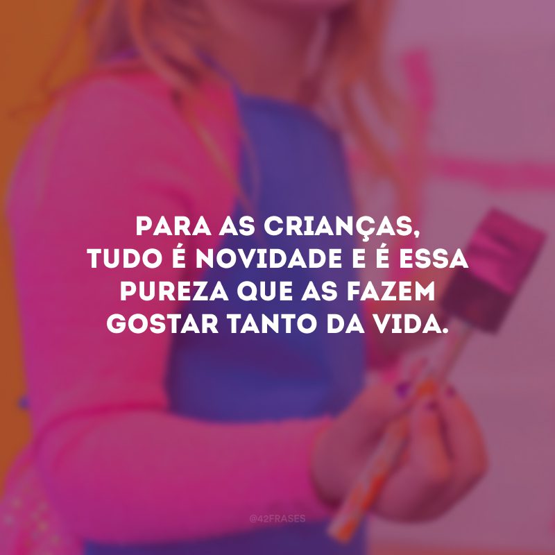 Para as crianças, tudo é novidade e é essa pureza que as fazem gostar tanto da vida.