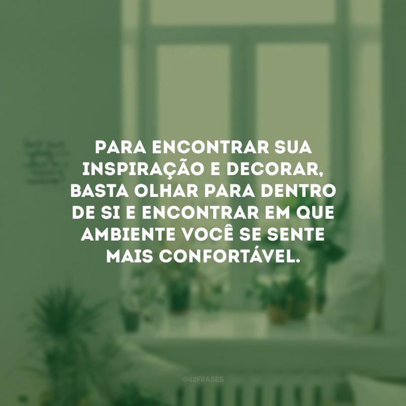 Para encontrar sua inspiração e decorar, basta olhar para dentro de si e encontrar em que ambiente você se sente mais confortável.