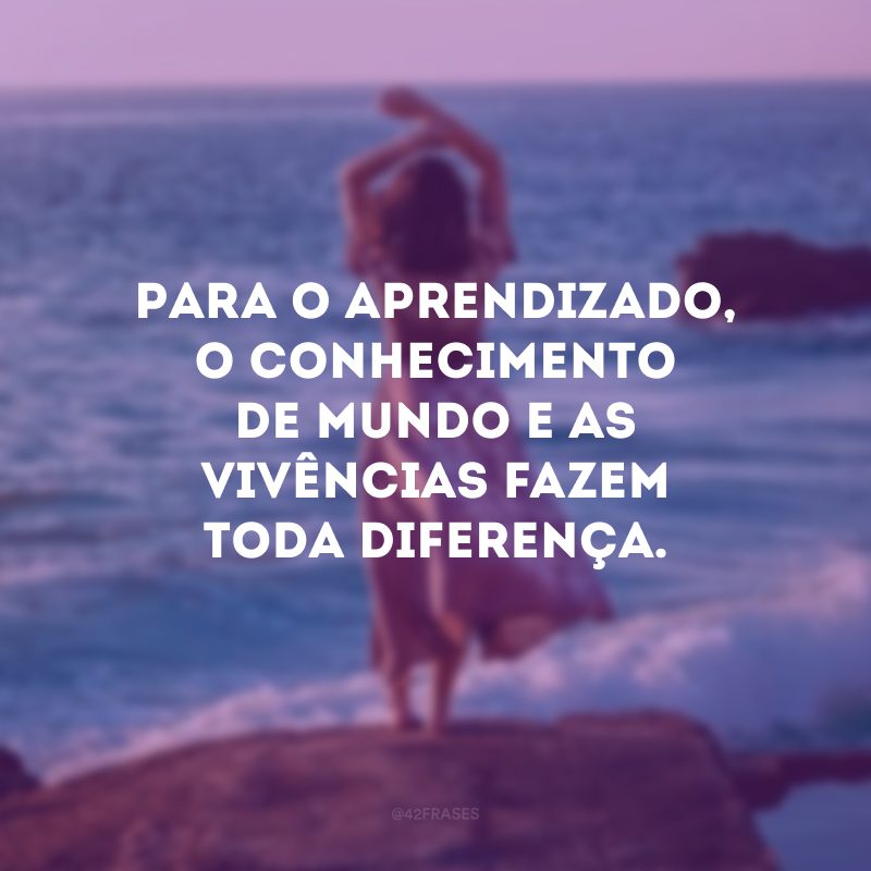 Para o aprendizado, o conhecimento de mundo e as vivências fazem toda diferença.