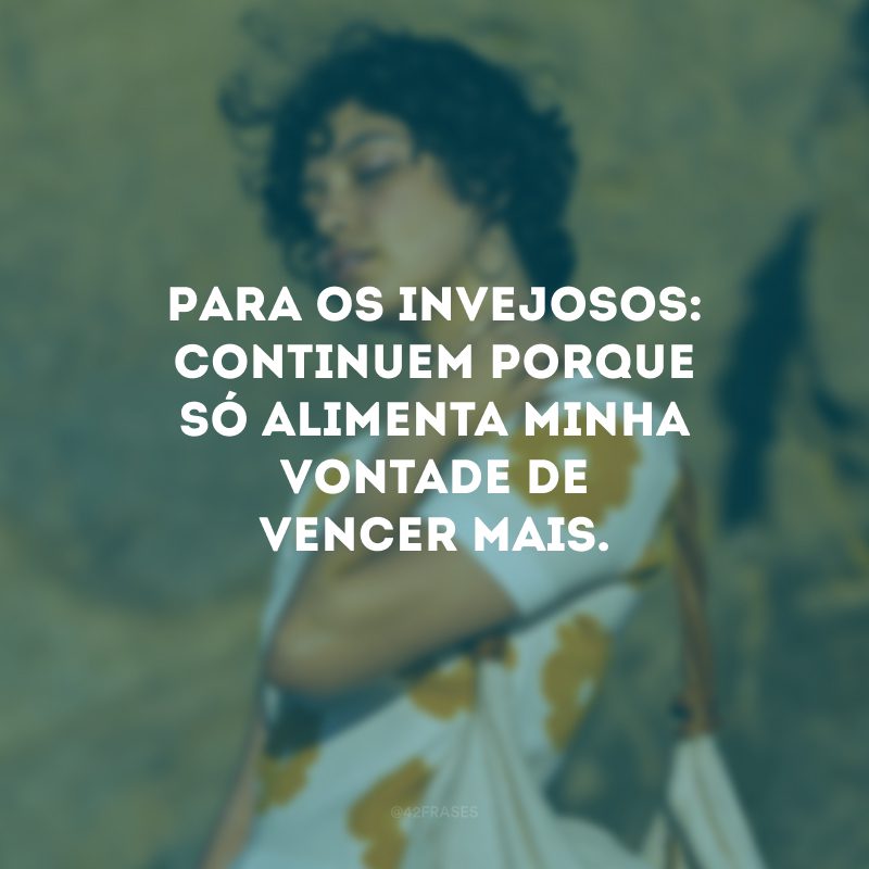 Para os invejosos: continuem porque só alimenta minha vontade de vencer mais.