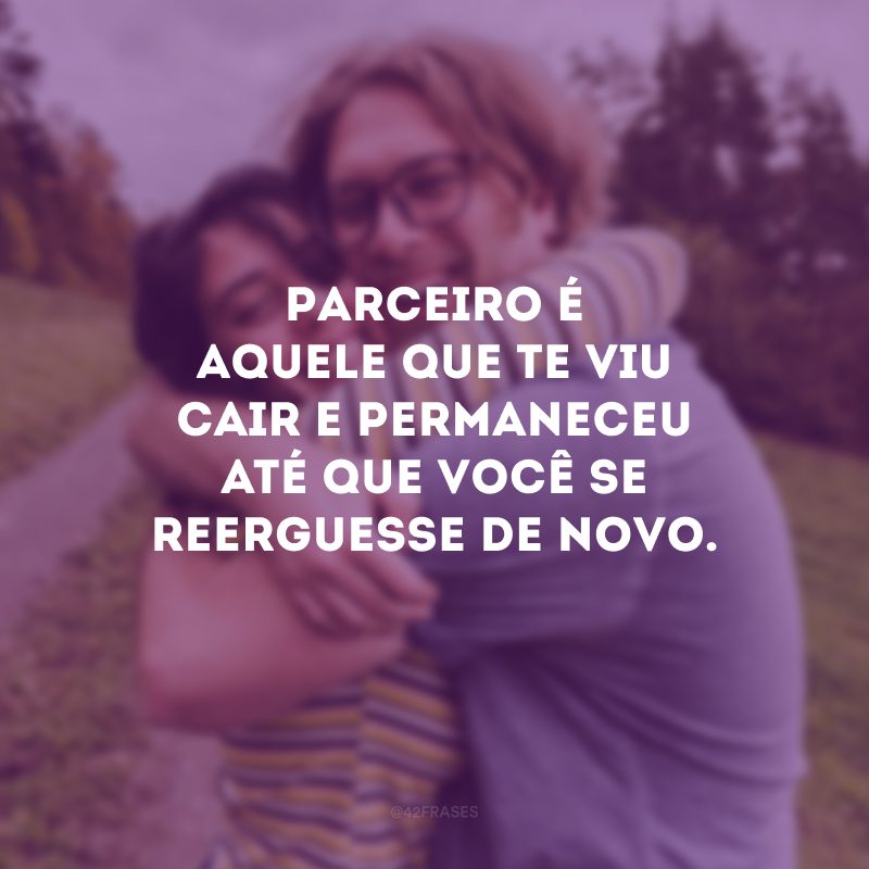 Parceiro é aquele que te viu cair e permaneceu até que você se reerguesse de novo.