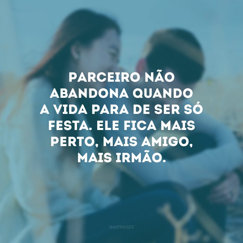 Parceiro não abandona quando a vida para de ser só festa. Ele fica mais perto, mais amigo, mais irmão.