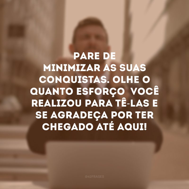 Pare de minimizar as suas conquistas. Olhe o quanto esforço  você realizou para tê-las e se agradeça por ter chegado até aqui! 