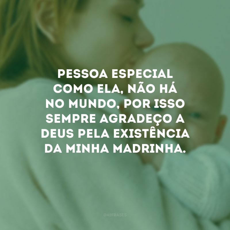 Pessoa especial como ela, não há no mundo, por isso sempre agradeço a Deus pela existência da minha madrinha.