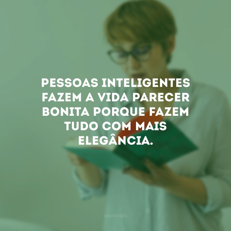 Pessoas inteligentes fazem a vida parecer bonita porque fazem tudo com mais elegância.