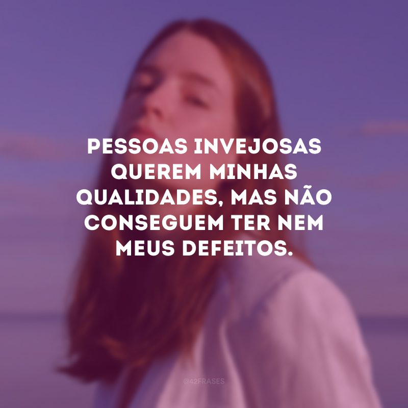 Pessoas invejosas querem minhas qualidades, mas não conseguem ter nem meus defeitos.