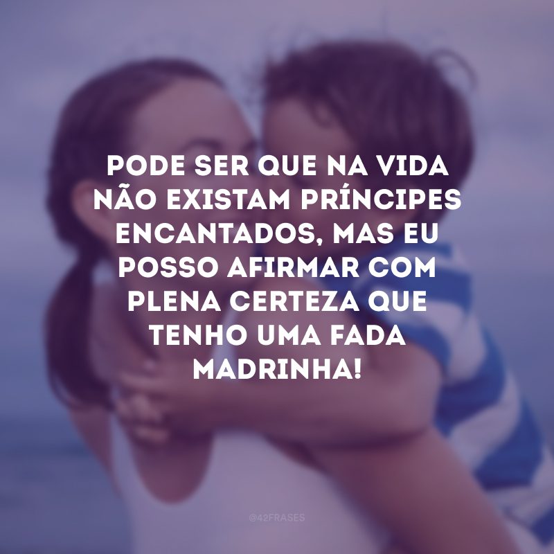 Pode ser que na vida não existam príncipes encantados, mas eu posso afirmar com plena certeza que tenho uma fada madrinha! 