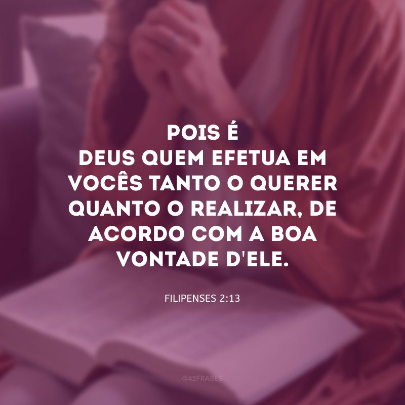 Pois é Deus quem efetua em vocês tanto o querer quanto o realizar, de acordo com a boa vontade d\'Ele.
