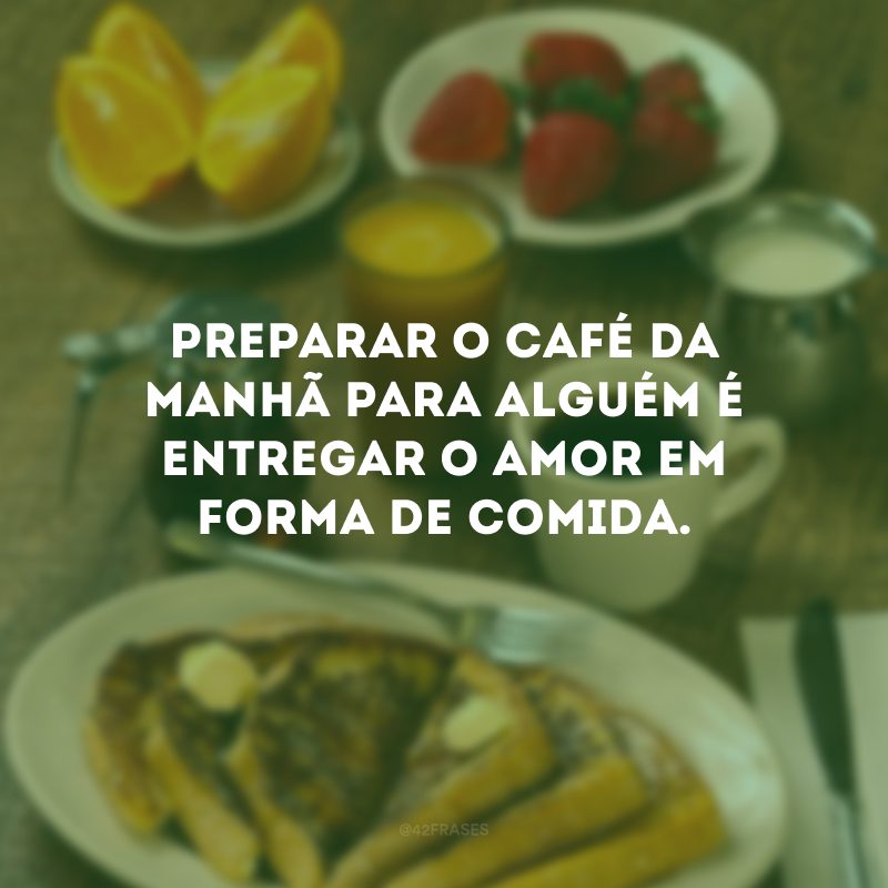 Preparar o café da manhã para alguém é entregar o amor em forma de comida.