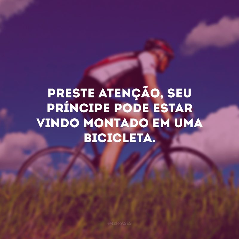 Preste atenção, seu príncipe pode estar vindo montado em uma bicicleta.