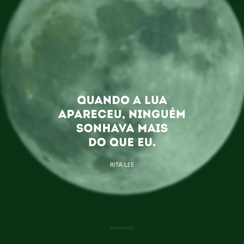 Quando a lua apareceu, ninguém sonhava mais do que eu.