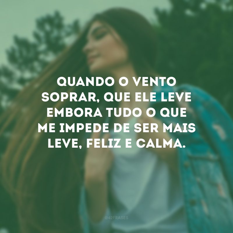 Quando o vento soprar, que ele leve embora tudo o que me impede de ser mais leve, feliz e calma.