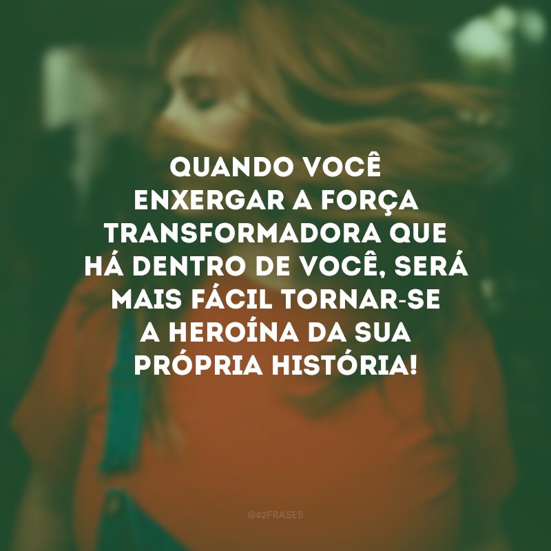 Quando você enxergar a força transformadora que há dentro de você, será mais fácil tornar-se a heroína da sua própria história! 