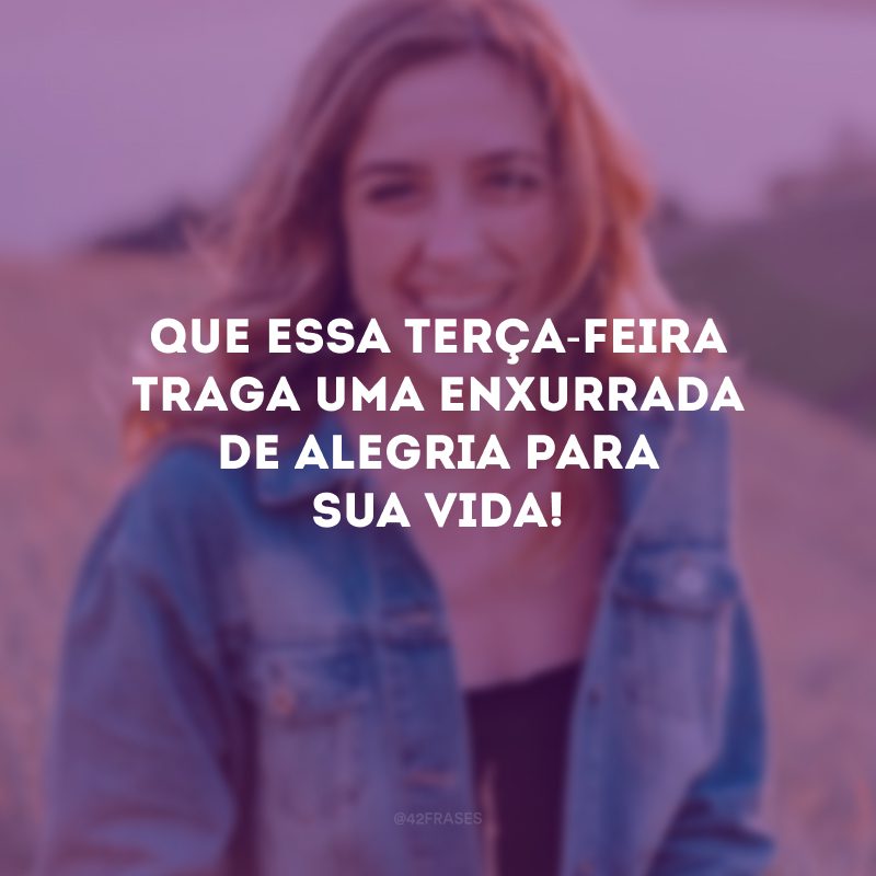 Que essa terça-feira traga uma enxurrada de alegria para sua vida!