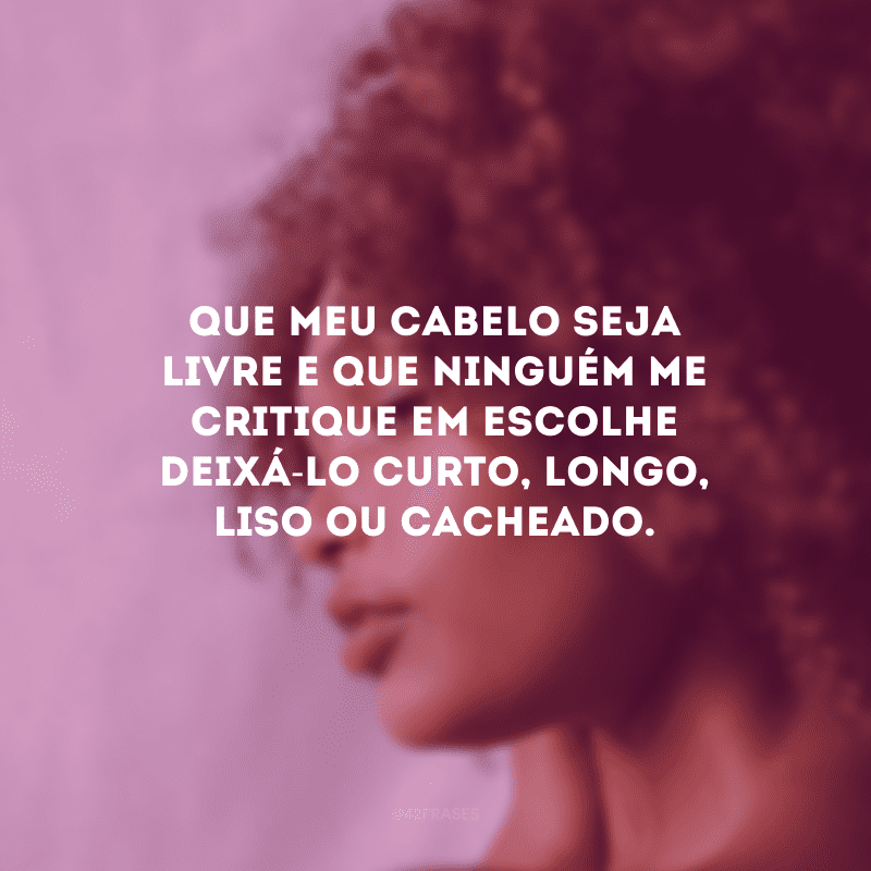 Que meu cabelo seja livre e que ninguém me critique em escolhe deixá-lo curto, longo, liso ou cacheado.