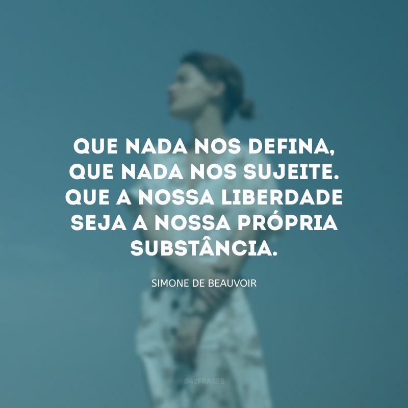 Que nada nos defina, que nada nos sujeite. Que a nossa liberdade seja a nossa própria substância. 