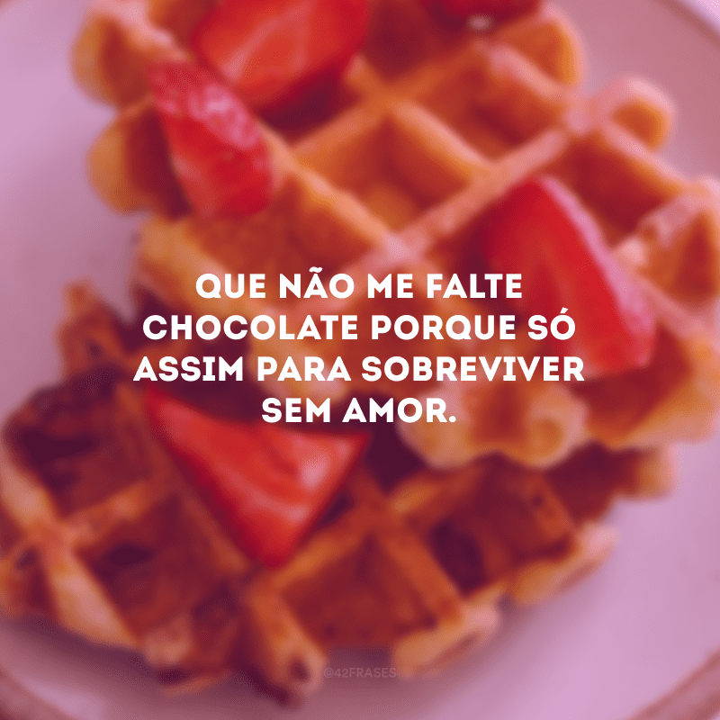 Que não me falte chocolate porque só assim para sobreviver sem amor.