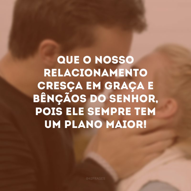 Que o nosso relacionamento cresça em graça e bênçãos do Senhor, pois Ele sempre tem um plano maior!