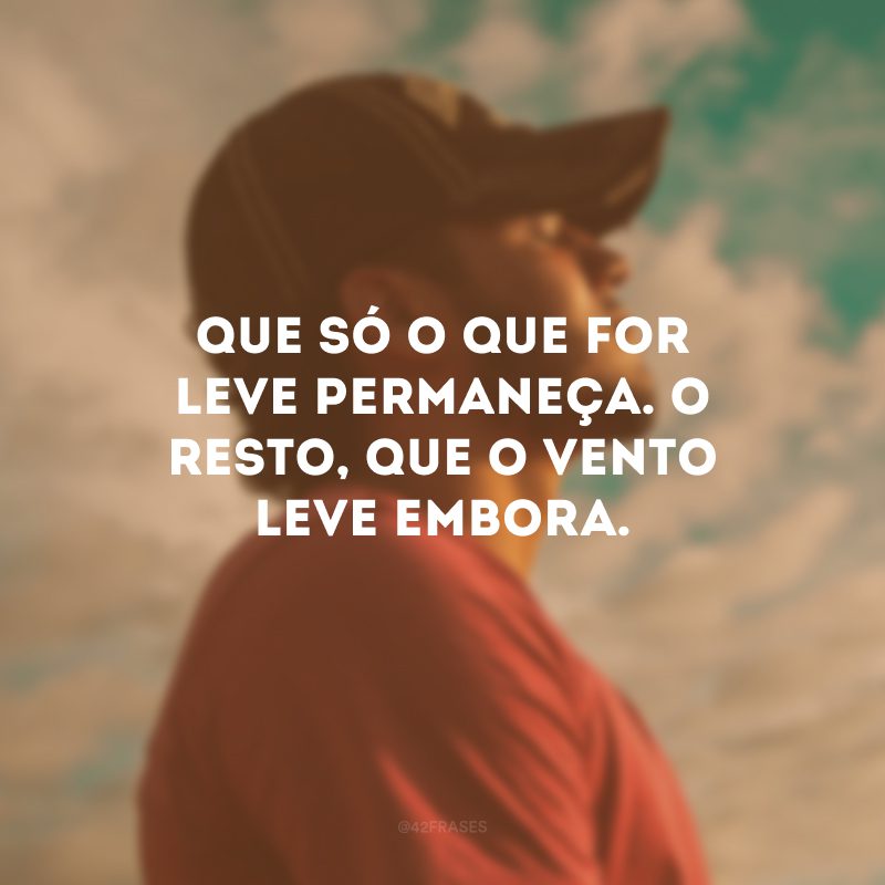 Que só o que for leve permaneça. O resto, que o vento leve embora.