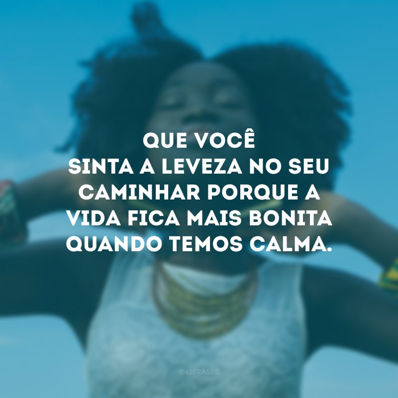 Que você sinta a leveza no seu caminhar porque a vida fica mais bonita quando temos calma.