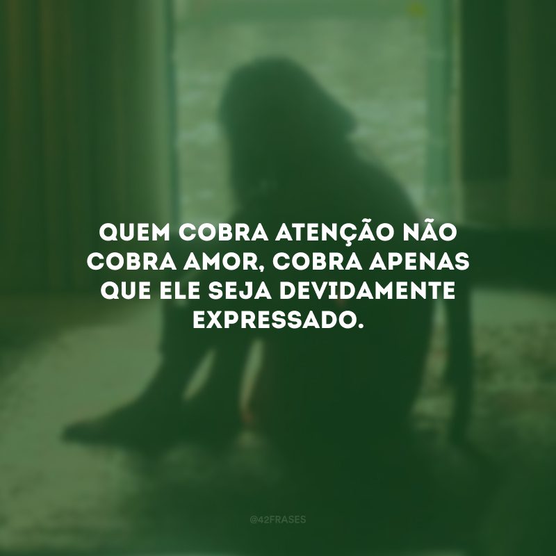 Quem cobra atenção não cobra amor, cobra apenas que ele seja devidamente expressado.