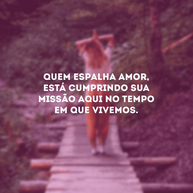 Quem espalha amor, está cumprindo sua missão aqui no tempo em que vivemos.