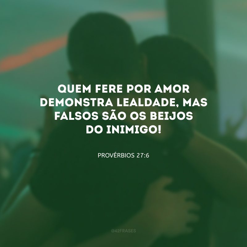 Quem fere por amor demonstra lealdade, mas falsos são os beijos do inimigo!