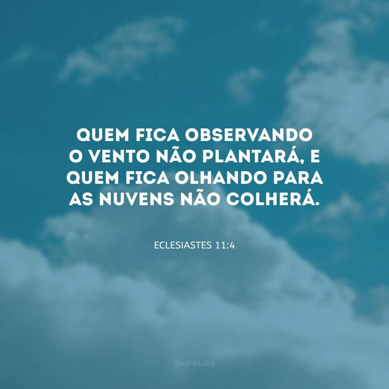 Quem fica observando o vento não plantará, e quem fica olhando para as nuvens não colherá.