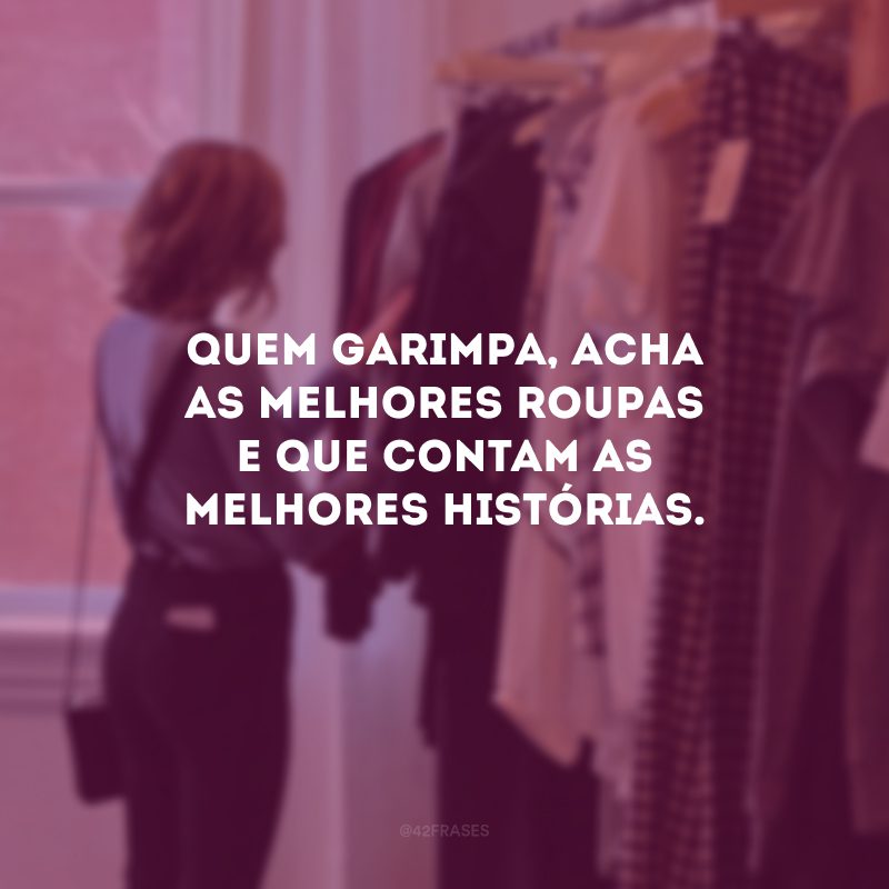 Quem garimpa, acha as melhores roupas e que contam as melhores histórias.