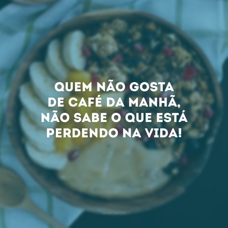 Quem não gosta de café da manhã, não sabe o que está perdendo na vida!