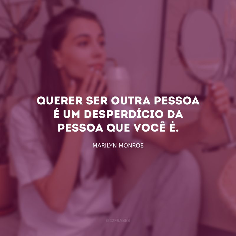 Querer ser outra pessoa é um desperdício da pessoa que você é.