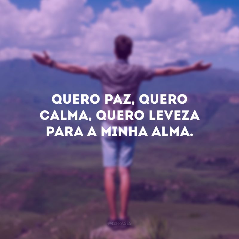 Quero paz, quero calma, quero leveza para a minha alma.