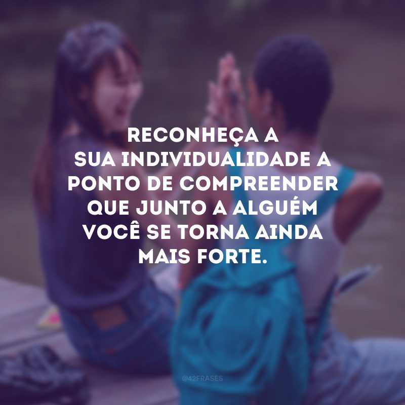 Reconheça a sua individualidade a ponto de compreender que junto a alguém você se torna ainda mais forte. 